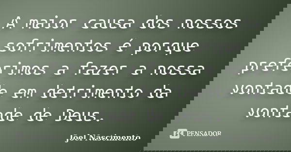 A maior causa dos nossos sofrimentos é porque preferimos a fazer a nossa vontade em detrimento da vontade de Deus.... Frase de Joel Nascimento.