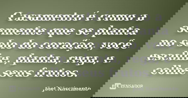 Casamento é como a semente que se planta no solo do coração, você escolhe, planta, rega, e colhe seus frutos.... Frase de Joel Nascimento.