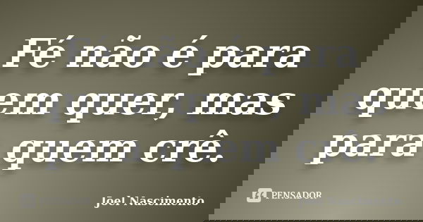 Fé não é para quem quer, mas para quem crê.... Frase de Joel Nascimento.