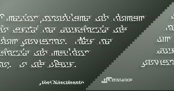 O maior problema do homem não está na ausência de um bom governo. Mas na ausência do melhor governo, o de Deus.... Frase de Joel Nascimento.