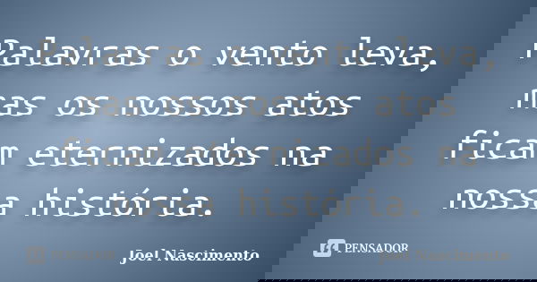 Palavras o vento leva, mas os nossos atos ficam eternizados na nossa história.... Frase de Joel Nascimento.
