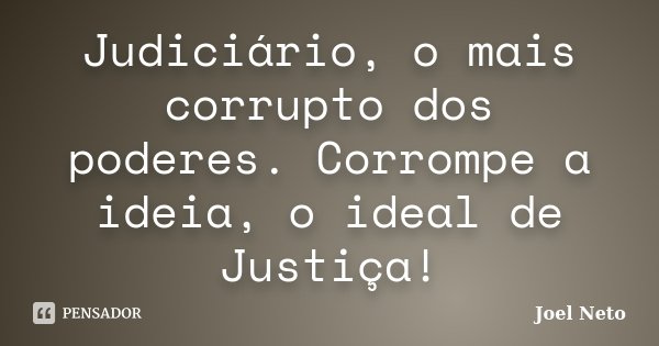 Judiciário, o mais corrupto dos poderes. Corrompe a ideia, o ideal de Justiça!... Frase de Joel Neto.