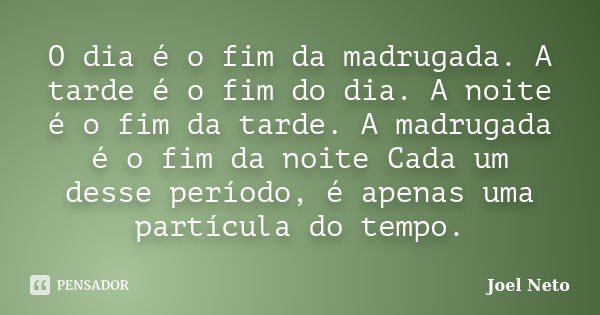 O dia é o fim da madrugada. A tarde é o fim do dia. A noite é o fim da tarde. A madrugada é o fim da noite Cada um desse período, é apenas uma partícula do temp... Frase de Joel Neto.