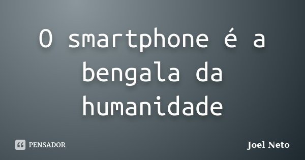 O smartphone é a bengala da humanidade... Frase de Joel Neto.