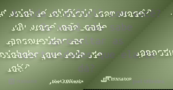 A vida é difícil com você? Ou você não sabe aproveitar as oportunidades que ela te dá?... Frase de Joel Oliveira.