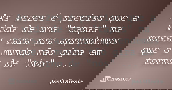 As vezes é preciso que a vida de uns "tapas" na nossa cara pra aprendemos que o mundo não gira em torno de "nós" ...... Frase de Joel Oliveira.
