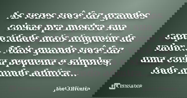 As vezes você faz grandes coisas pra mostra sua capacidade mais ninguém da valor... Mais quando você faz uma coisa pequena e simples, todo mundo admira...... Frase de Joel Oliveira.