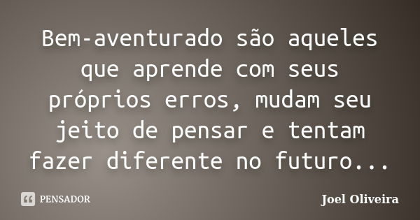 Bem-aventurado são aqueles que aprende com seus próprios erros, mudam seu jeito de pensar e tentam fazer diferente no futuro...... Frase de Joel Oliveira.