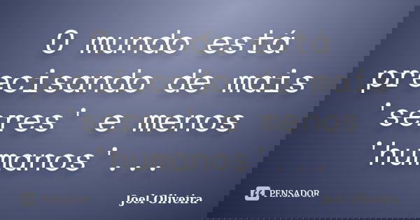 O mundo está precisando de mais 'seres' e menos 'humanos'...... Frase de Joel Oliveira.