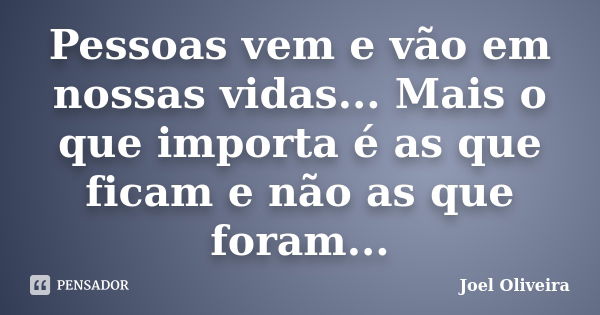 Pessoas vem e vão em nossas vidas... Mais o que importa é as que ficam e não as que foram...... Frase de Joel Oliveira.