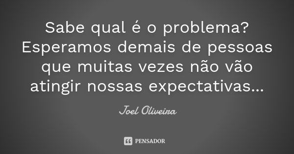Sabe qual é o problema? Esperamos demais de pessoas que muitas vezes não vão atingir nossas expectativas...... Frase de Joel Oliveira.