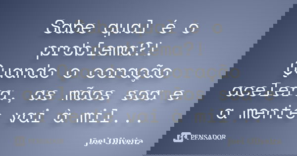 Sabe qual é o problema?! Quando o coração acelera, as mãos soa e a mente vai à mil...... Frase de Joel Oliveira.