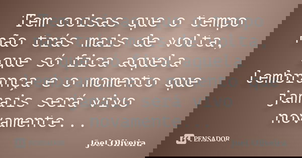 Tem coisas que o tempo não trás mais de volta, que só fica aquela lembrança e o momento que jamais será vivo novamente...... Frase de Joel Oliveira.