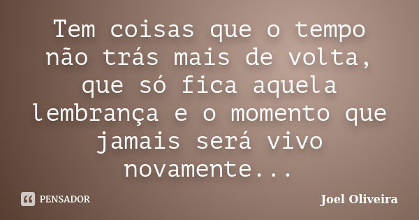 Tem coisas que o tempo não trás mais de volta, que só fica aquela lembrança e o momento que jamais será vivo novamente...... Frase de Joel Oliveira.