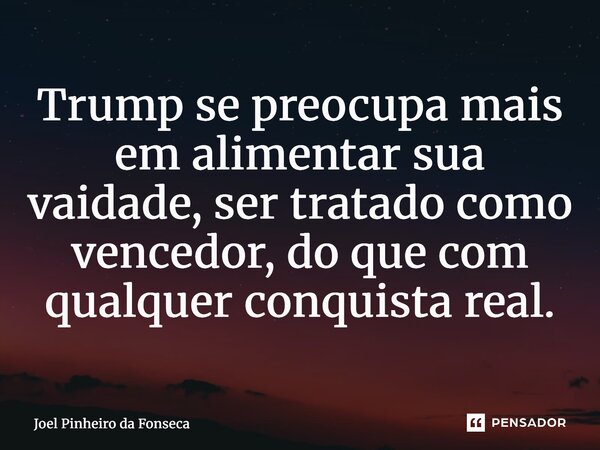 ⁠Trump se preocupa mais em alimentar sua vaidade, ser tratado como vencedor, do que com qualquer conquista real.... Frase de Joel Pinheiro da Fonseca.