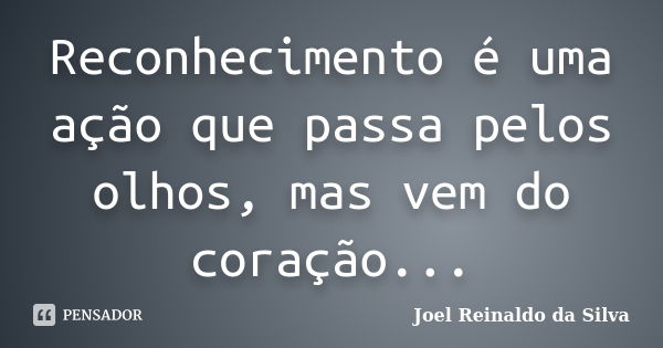 Reconhecimento é uma ação que passa pelos olhos, mas vem do coração...... Frase de Joel Reinaldo da Silva.