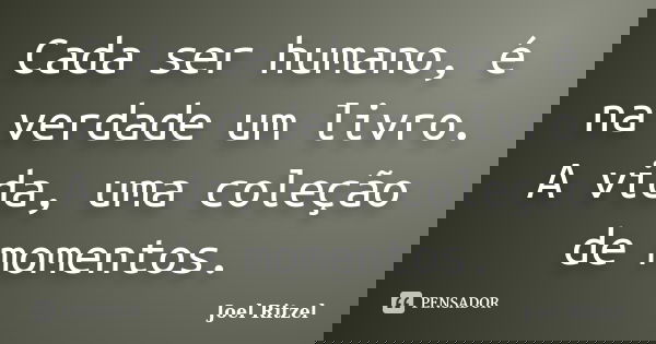 Cada ser humano, é na verdade um livro. A vida, uma coleção de momentos.... Frase de Joel Ritzel.