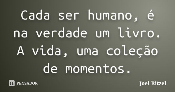 Cada ser humano, é na verdade um livro. A vida, uma coleção de momentos.... Frase de Joel Ritzel.