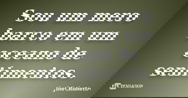 Sou um mero barco em um oceano de sentimentos.... Frase de Joel Roberto.