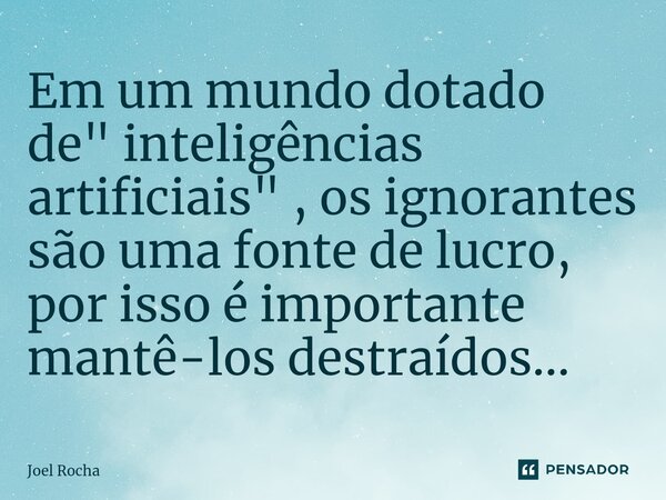 ⁠Em um mundo dotado de " inteligências artificiais" , os ignorantes são uma fonte de lucro, por isso é importante mantê-los destraídos...... Frase de Joel Rocha.