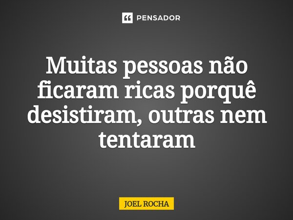 ⁠Muitas pessoas não ficaram ricas porquê desistiram, outras nem tentaram... Frase de Joel Rocha.