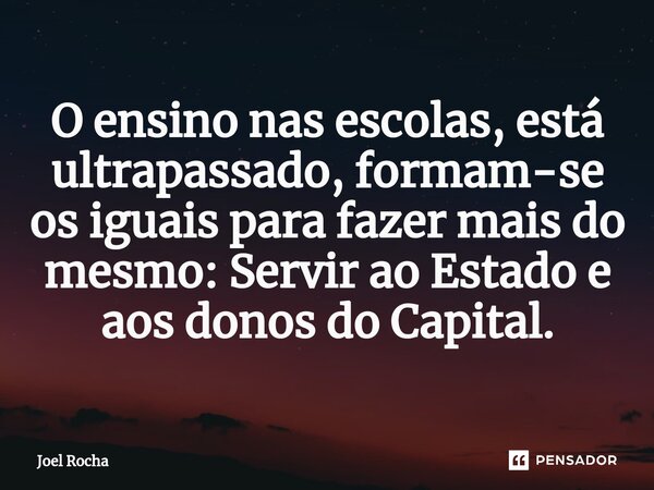 ⁠O ensino nas escolas, está ultrapassado, formam-se os iguais para fazer mais do mesmo: Servir ao Estado e aos donos do Capital.... Frase de Joel Rocha.