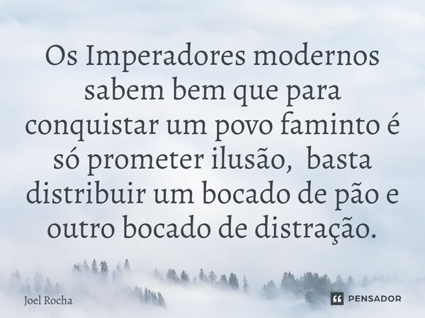⁠Os Imperadores modernos sabem bem que para conquistar um povo faminto é só prometer ilusão, basta distribuir um bocado de pão e outro bocado de distração.... Frase de Joel Rocha.