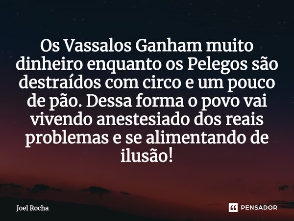 Os Vassalos Ganham muito dinheiro enquanto os Pelegos são destraídos com circo e um pouco de pão. Dessa forma o povo vai vivendo anestesiado dos reais problemas... Frase de Joel Rocha.