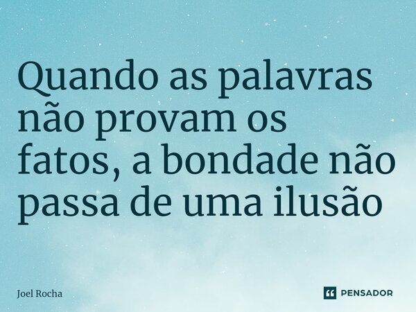 ⁠Quando as palavras não provam os fatos, a bondade não passa de uma ilusão... Frase de Joel Rocha.