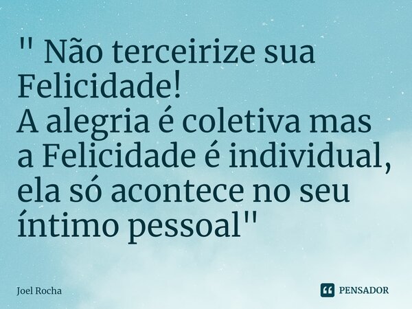 ⁠" Não terceirize sua Felicidade! A alegria é coletiva mas a Felicidade é individual, ela só acontece no seu íntimo pessoal "... Frase de Joel Rocha.