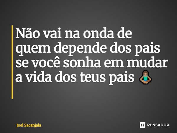 Não vai na onda de quem depende dos pais se você sonha em mudar a vida dos teus pais 🧘🏽 ⁠... Frase de Joel Sacanjala.
