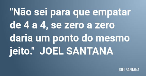 "Não sei para que empatar de 4 a 4, se zero a zero daria um ponto do mesmo jeito." JOEL SANTANA... Frase de JOEL SANTANA.