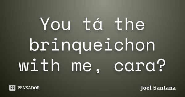 You tá the brinqueichon with me, cara?... Frase de Joel Santana.