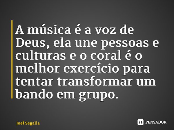 ⁠A música é a voz de Deus, ela une pessoas e culturas e o coral é o melhor exercício para tentar transformar um bando em grupo.... Frase de Joel Segalla.