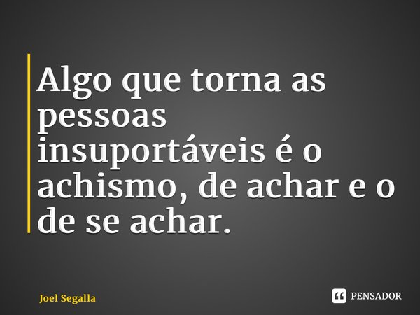 ⁠Algo que torna as pessoas insuportáveis é o achismo, de achar e o de se achar.... Frase de Joel Segalla.