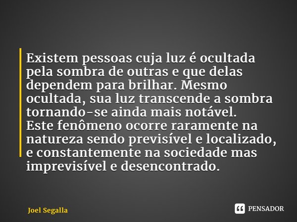 ⁠Existem pessoas cuja luz é ocultada pela sombra de outras e que delas dependem para brilhar. Mesmo ocultada, sua luz transcende a sombra tornando-se ainda mais... Frase de Joel Segalla.