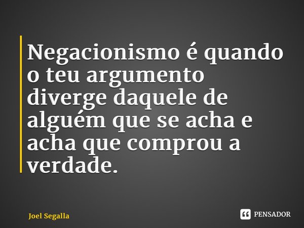 ⁠Negacionismo é quando o teu argumento diverge daquele de alguém que se acha e acha que comprou a verdade.... Frase de Joel Segalla.