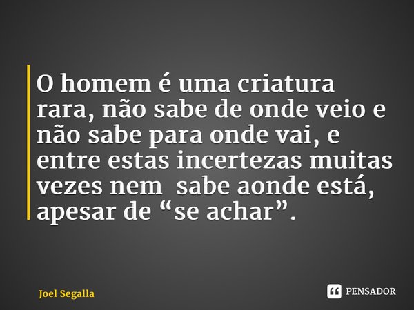 ⁠O homem é uma criatura rara, não sabe de onde veio e não sabe para onde vai, e entre estas incertezas muitas vezes nem sabe aonde está, apesar de “se achar”.... Frase de Joel Segalla.