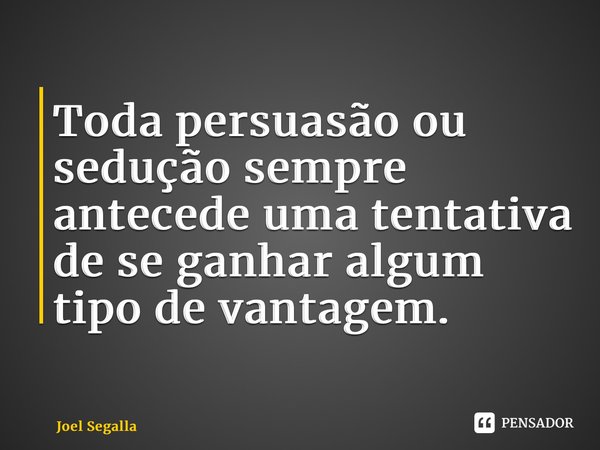 ⁠Toda persuasão ou sedução sempre antecede uma tentativa de se ganhar algum tipo de vantagem.... Frase de Joel Segalla.