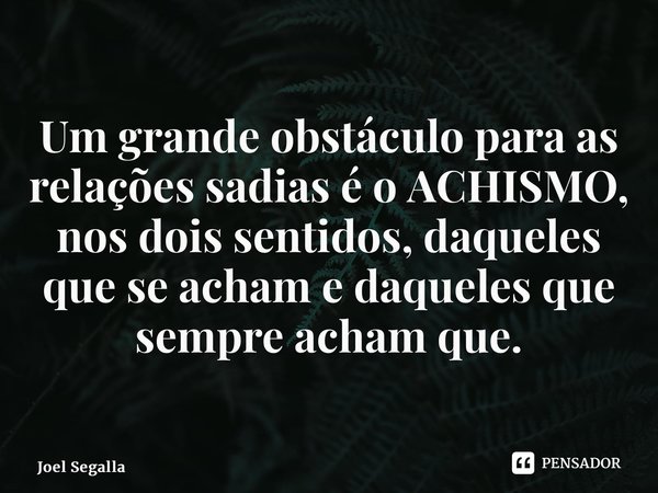 ⁠Um grande obstáculo para as relações sadias é o ACHISMO, nos dois sentidos, daqueles que se acham e daqueles que sempre acham que.... Frase de Joel Segalla.