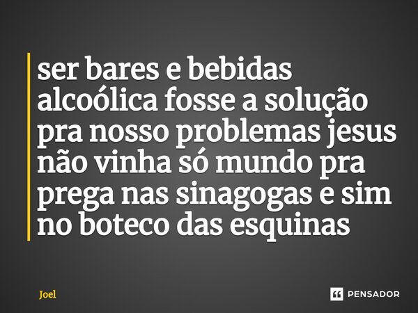⁠ser bares e bebidas alcoólica fosse a solução pra nosso problemas jesus não vinha só mundo pra prega nas sinagogas e sim no boteco das esquinas... Frase de joel.