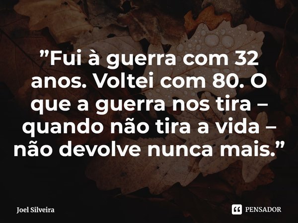 ⁠”Fui à guerra com 32 anos. Voltei com 80. O que a guerra nos tira – quando não tira a vida – não devolve nunca mais.”... Frase de Joel Silveira.