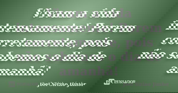 Vivam a vida intensamente! Porem corretamente, pois não sabemos o dia de amanhã!... Frase de Joel Sirino Júnior.