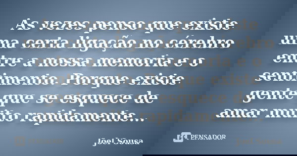 ‎As vezes penso que existe uma certa ligação no cérebro entre a nossa memoria e o sentimento. Porque existe gente que se esquece de amar muito rapidamente... Frase de Joel Sousa.