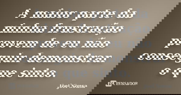 A maior parte da minha frustração provem de eu não conseguir demonstrar o que sinto.... Frase de Joel Sousa.