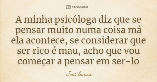 A minha psicóloga diz que se pensar muito numa coisa má ela acontece, se considerar que ser rico é mau, acho que vou começar a pensar em ser-lo... Frase de Joel Sousa.