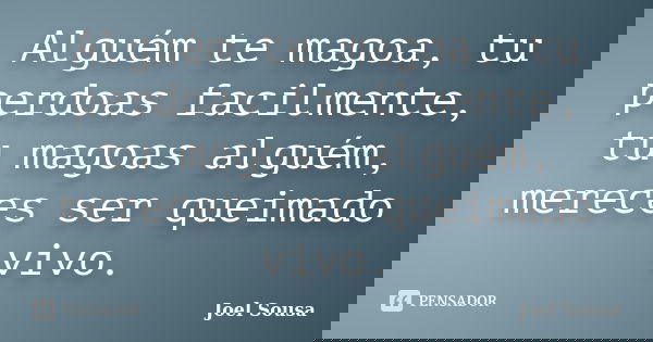 Alguém te magoa, tu perdoas facilmente, tu magoas alguém, mereces ser queimado vivo.... Frase de Joel Sousa.