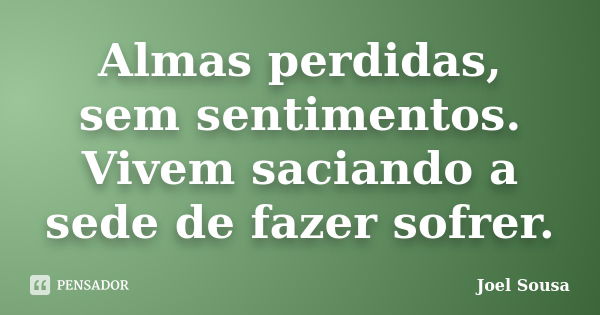 Almas perdidas, sem sentimentos. Vivem saciando a sede de fazer sofrer.... Frase de Joel Sousa.