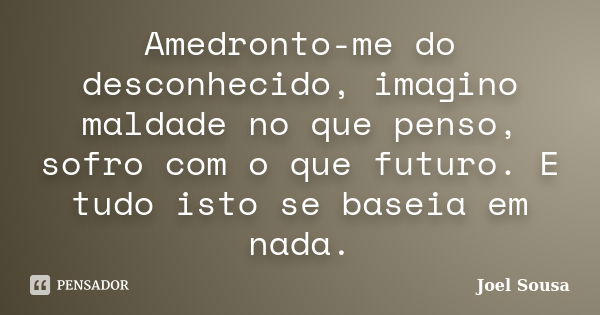 Amedronto-me do desconhecido, imagino maldade no que penso, sofro com o que futuro. E tudo isto se baseia em nada.... Frase de Joel Sousa.