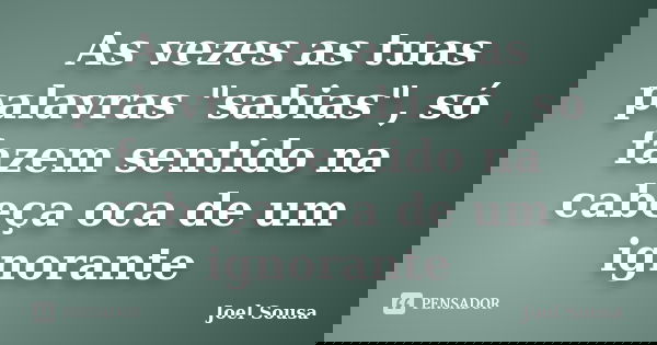 As vezes as tuas palavras "sabias", só fazem sentido na cabeça oca de um ignorante... Frase de Joel Sousa.